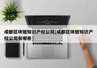 成都区块链知识产权公司[成都区块链知识产权公司有哪些]