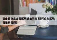 梁山县京东金融区块链公司哪家好[京东区块链是真是假]