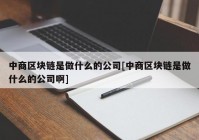 中商区块链是做什么的公司[中商区块链是做什么的公司啊]