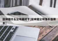 区块链什么公司最好干[区块链公司值不值得去]