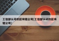 工信部认可的区块链公司[工信部认证的区块链公司]