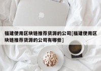 福建使用区块链推荐货源的公司[福建使用区块链推荐货源的公司有哪些]