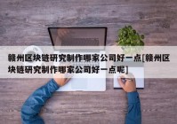 赣州区块链研究制作哪家公司好一点[赣州区块链研究制作哪家公司好一点呢]