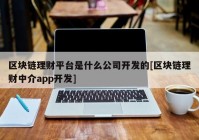 区块链理财平台是什么公司开发的[区块链理财中介app开发]