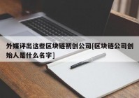 外媒评出这些区块链初创公司[区块链公司创始人是什么名字]