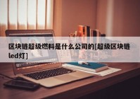 区块链超级燃料是什么公司的[超级区块链 led灯]