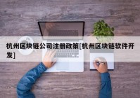 杭州区块链公司注册政策[杭州区块链软件开发]